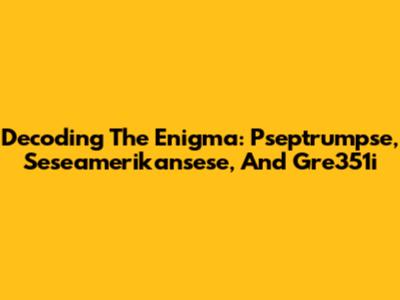 Decoding The Enigma: Pseptrumpse, Seseamerikansese, And Gre351i