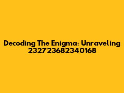 Decoding The Enigma: Unraveling 232723682340168