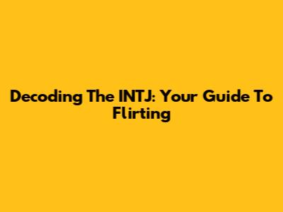 Decoding The INTJ: Your Guide To Flirting