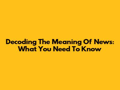 Decoding The Meaning Of News: What You Need To Know