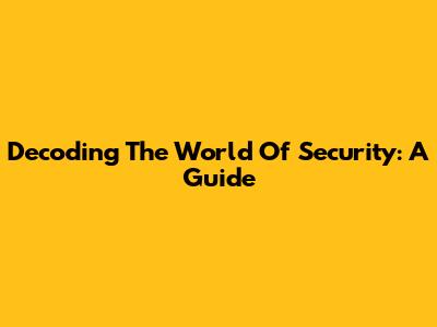 Decoding The World Of Security: A Guide