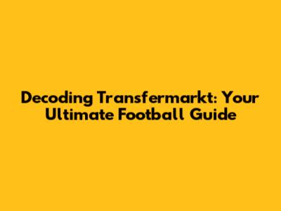 Decoding Transfermarkt: Your Ultimate Football Guide