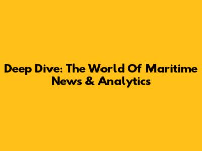 Deep Dive: The World Of Maritime News & Analytics