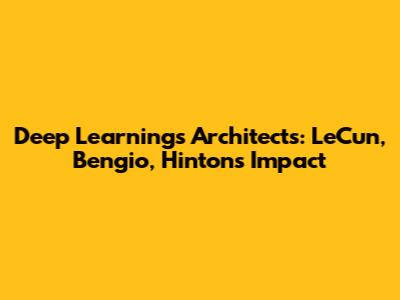 Deep Learning's Architects: LeCun, Bengio, Hinton's Impact