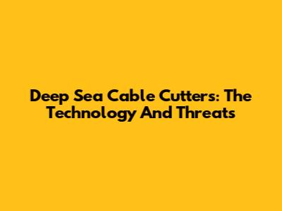 Deep Sea Cable Cutters: The Technology And Threats