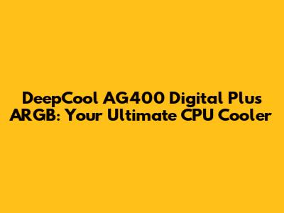 DeepCool AG400 Digital Plus ARGB: Your Ultimate CPU Cooler