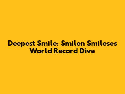 Deepest Smile: Smilen Smilese's World Record Dive