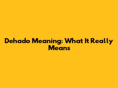 Dehado Meaning: What It Really Means