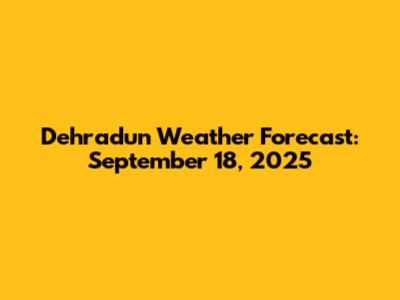 Dehradun Weather Forecast: September 18, 2025