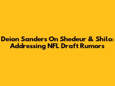Deion Sanders On Shedeur & Shilo: Addressing NFL Draft Rumors