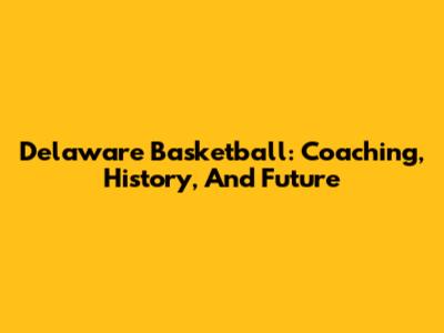 Delaware Basketball: Coaching, History, And Future