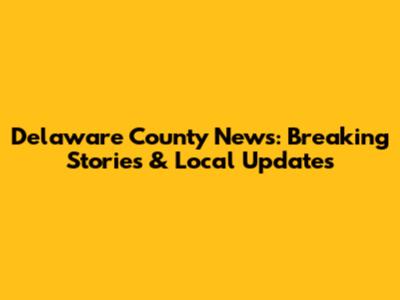 Delaware County News: Breaking Stories & Local Updates