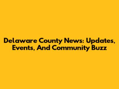 Delaware County News: Updates, Events, And Community Buzz