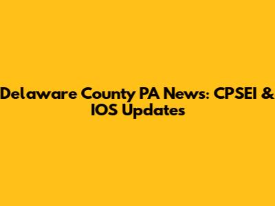 Delaware County PA News: CPSEI & IOS Updates