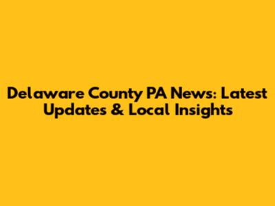 Delaware County PA News: Latest Updates & Local Insights