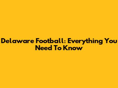 Delaware Football: Everything You Need To Know