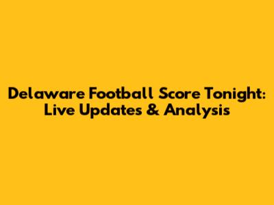 Delaware Football Score Tonight: Live Updates & Analysis
