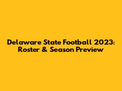 Delaware State Football 2023: Roster & Season Preview
