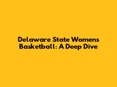 Delaware State Women's Basketball: A Deep Dive