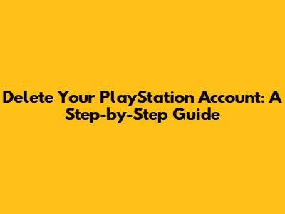 Delete Your PlayStation Account: A Step-by-Step Guide
