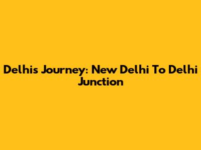 Delhi's Journey: New Delhi To Delhi Junction