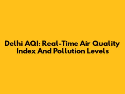 Delhi AQI: Real-Time Air Quality Index And Pollution Levels