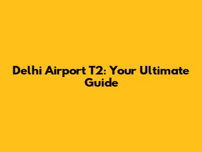 Delhi Airport T2: Your Ultimate Guide