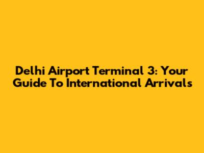 Delhi Airport Terminal 3: Your Guide To International Arrivals