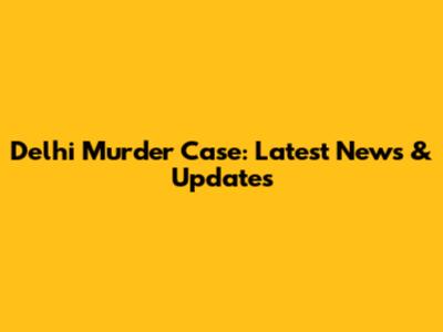 Delhi Murder Case: Latest News & Updates