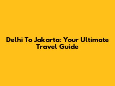 Delhi To Jakarta: Your Ultimate Travel Guide