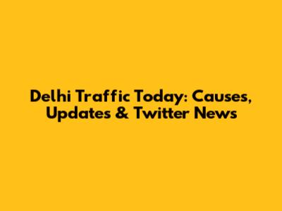 Delhi Traffic Today: Causes, Updates & Twitter News