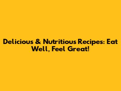 Delicious & Nutritious Recipes: Eat Well, Feel Great!