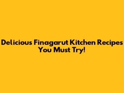 Delicious Finagarut Kitchen Recipes You Must Try!