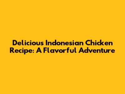 Delicious Indonesian Chicken Recipe: A Flavorful Adventure