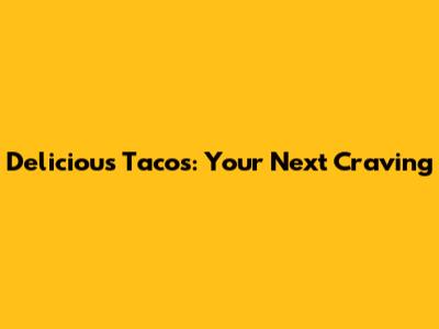 Delicious Tacos: Your Next Craving