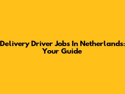 Delivery Driver Jobs In Netherlands: Your Guide