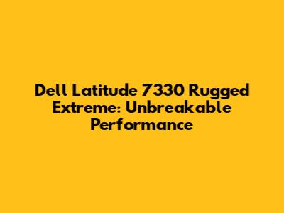Dell Latitude 7330 Rugged Extreme: Unbreakable Performance