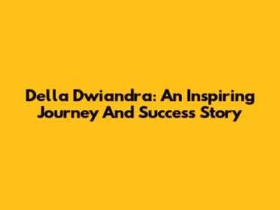 Della Dwiandra: An Inspiring Journey And Success Story