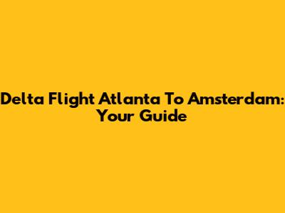 Delta Flight Atlanta To Amsterdam: Your Guide
