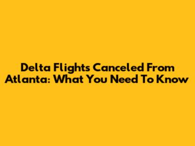 Delta Flights Canceled From Atlanta: What You Need To Know