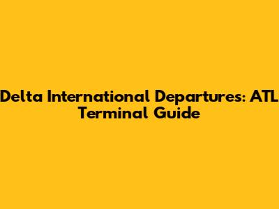 Delta International Departures: ATL Terminal Guide