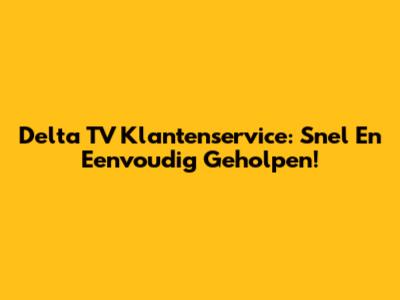 Delta TV Klantenservice: Snel En Eenvoudig Geholpen!