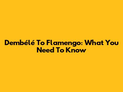 Dembélé To Flamengo: What You Need To Know
