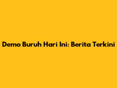 Demo Buruh Hari Ini: Berita Terkini