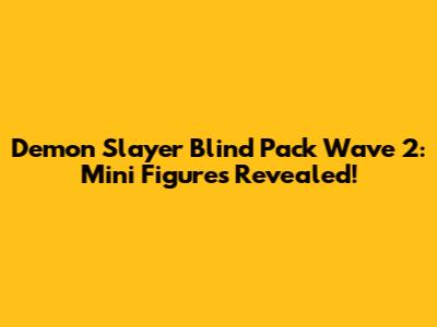 Demon Slayer Blind Pack Wave 2: Mini Figures Revealed!