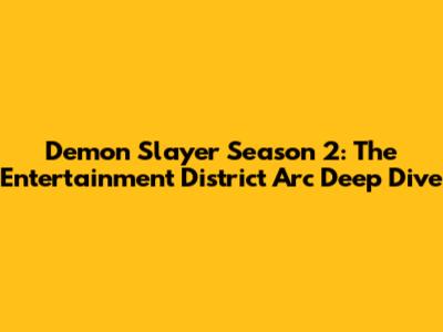 Demon Slayer Season 2: The Entertainment District Arc Deep Dive