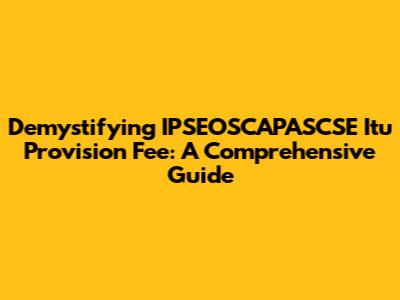 Demystifying IPSEOSCAPASCSE Itu Provision Fee: A Comprehensive Guide