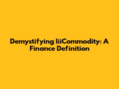 Demystifying IiiCommodity: A Finance Definition