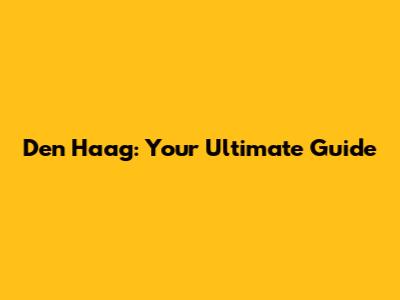 Den Haag: Your Ultimate Guide