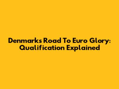 Denmark's Road To Euro Glory: Qualification Explained